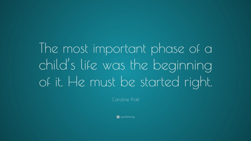 Caroline Pratt Quote: “The most important phase of a child’s life was the beginning of it. He must be started right.”