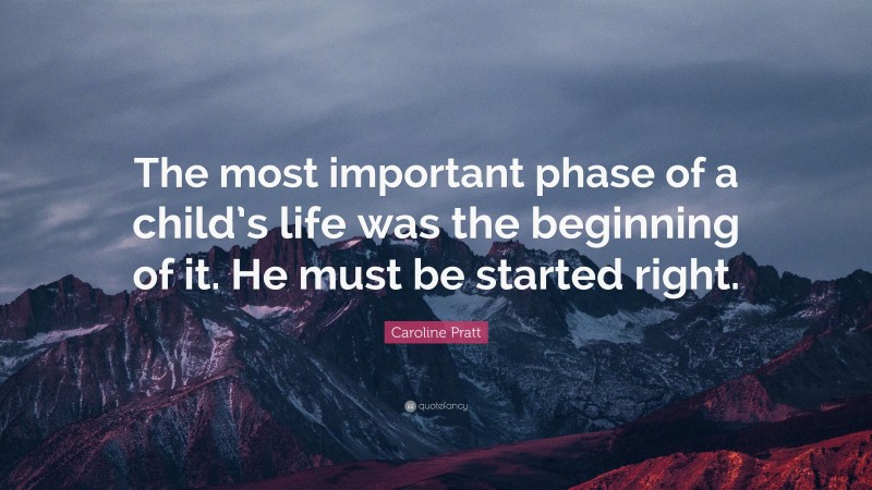 Caroline Pratt Quote: “The most important phase of a child’s life was the beginning of it. He must be started right.”