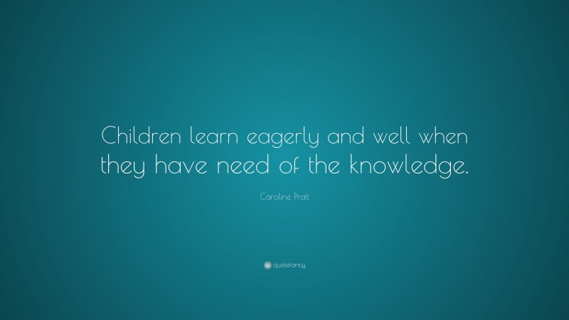 Caroline Pratt Quote: “Children learn eagerly and well when they have need of the knowledge.”
