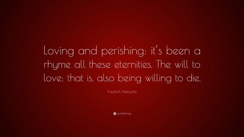 Friedrich Nietzsche Quote: “Loving and perishing: it’s been a rhyme all these eternities. The will to love: that is, also being willing to die.”