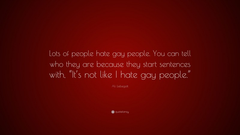 Ali Liebegott Quote: “Lots of people hate gay people. You can tell who they are because they start sentences with, “It’s not like I hate gay people.””