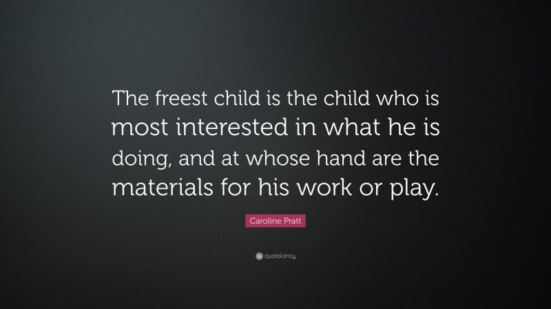 Caroline Pratt Quote: “The freest child is the child who is most interested in what he is doing, and at whose hand are the materials for his work or play.”