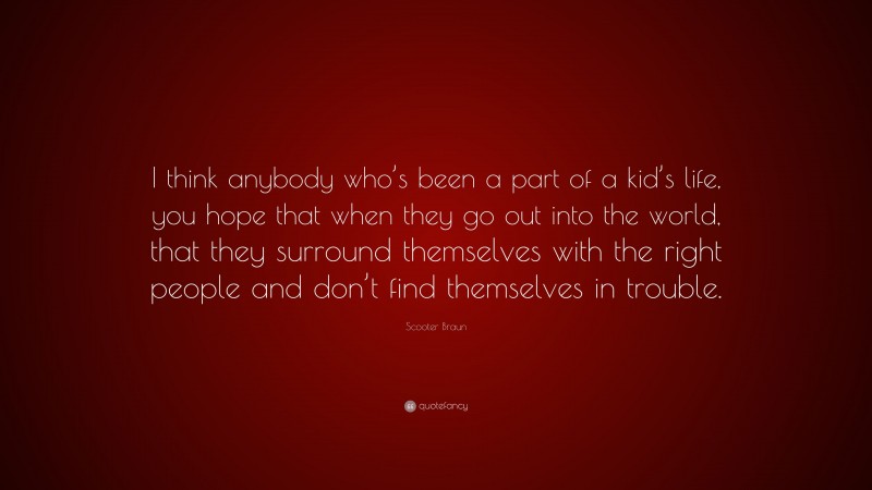 Scooter Braun Quote: “I think anybody who’s been a part of a kid’s life, you hope that when they go out into the world, that they surround themselves with the right people and don’t find themselves in trouble.”