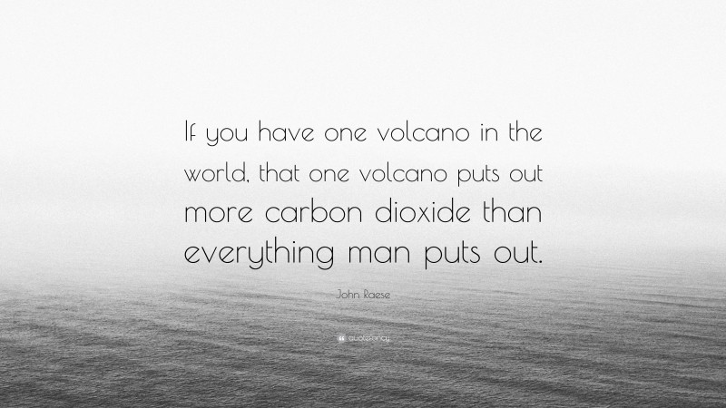 John Raese Quote: “If you have one volcano in the world, that one volcano puts out more carbon dioxide than everything man puts out.”