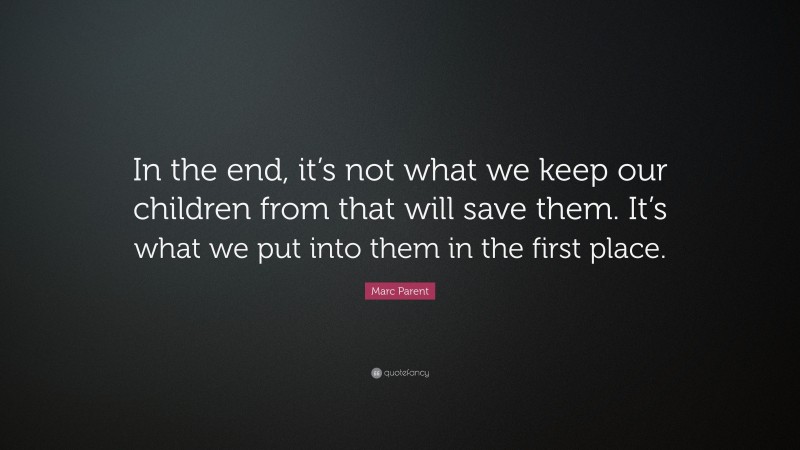 Marc Parent Quote: “In the end, it’s not what we keep our children from that will save them. It’s what we put into them in the first place.”