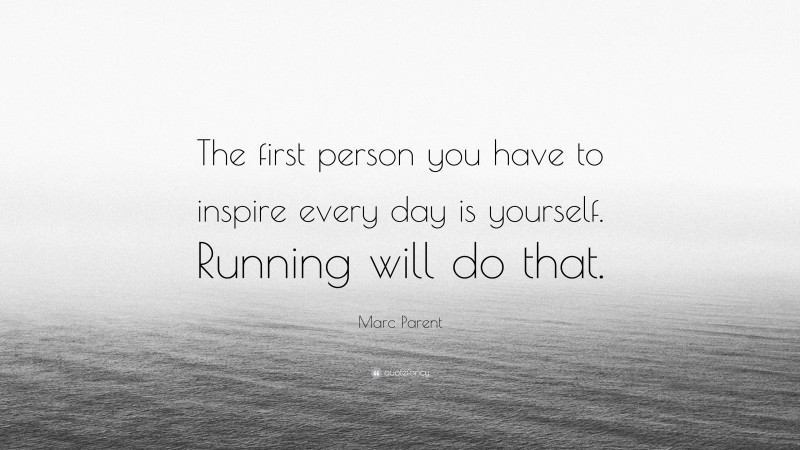 Marc Parent Quote: “The first person you have to inspire every day is yourself. Running will do that.”