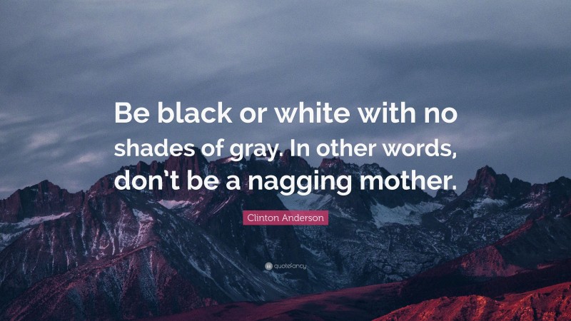Clinton Anderson Quote: “Be black or white with no shades of gray. In other words, don’t be a nagging mother.”