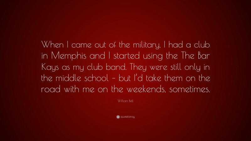 William Bell Quote: “When I came out of the military, I had a club in Memphis and I started using the The Bar Kays as my club band. They were still only in the middle school – but I’d take them on the road with me on the weekends, sometimes.”