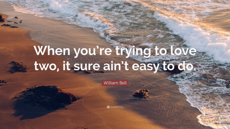William Bell Quote: “When you’re trying to love two, it sure ain’t easy to do.”