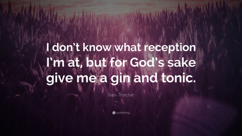 Denis Thatcher Quote: “I don’t know what reception I’m at, but for God’s sake give me a gin and tonic.”