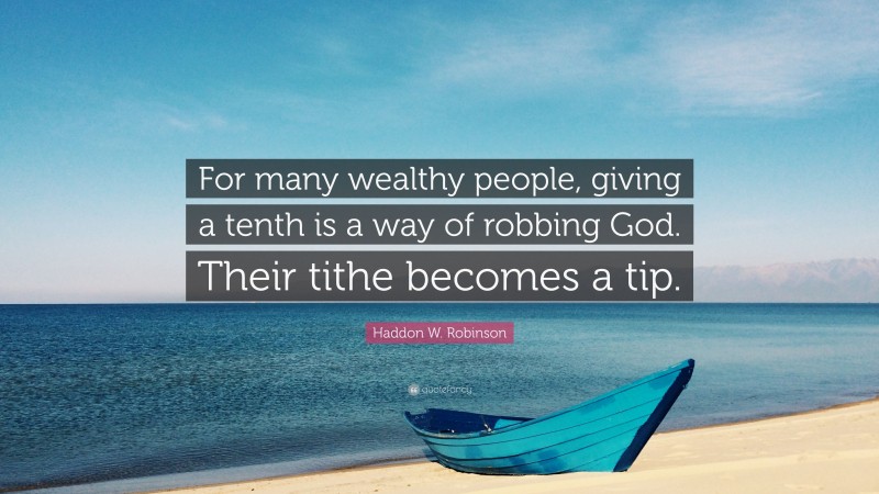Haddon W. Robinson Quote: “For many wealthy people, giving a tenth is a way of robbing God. Their tithe becomes a tip.”