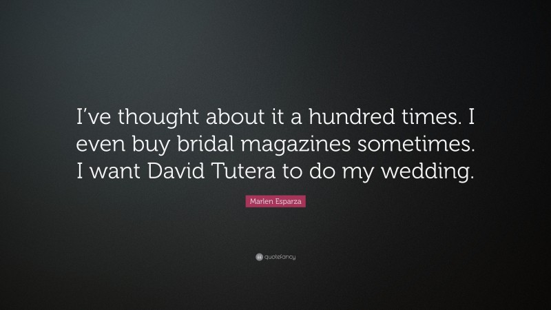 Marlen Esparza Quote: “I’ve thought about it a hundred times. I even buy bridal magazines sometimes. I want David Tutera to do my wedding.”