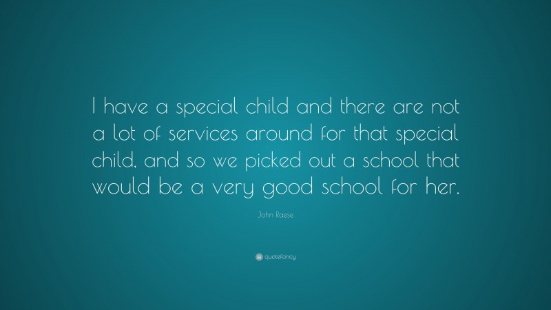 John Raese Quote: “I have a special child and there are not a lot of services around for that special child, and so we picked out a school that would be a very good school for her.”