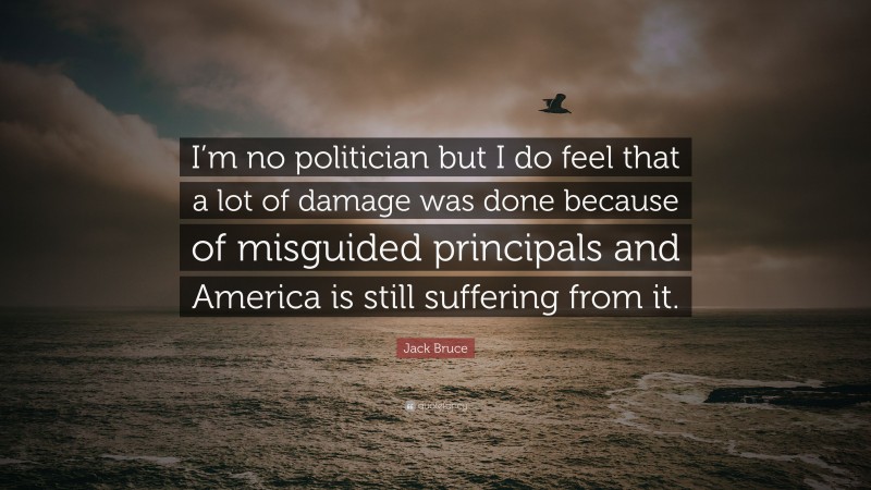 Jack Bruce Quote: “I’m no politician but I do feel that a lot of damage was done because of misguided principals and America is still suffering from it.”