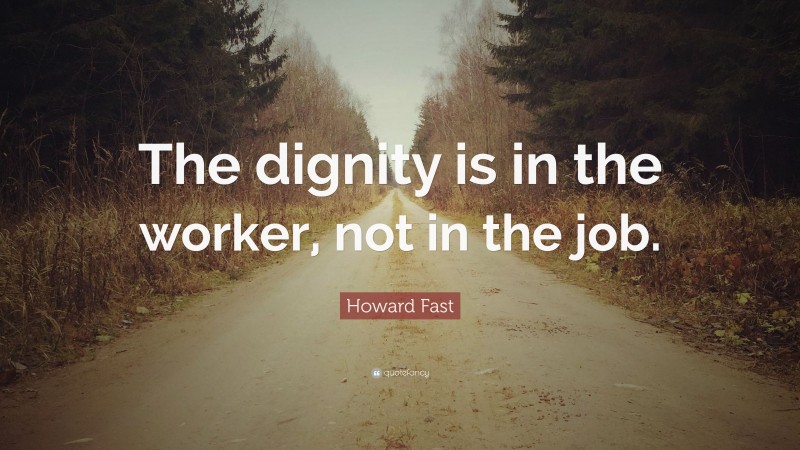 Howard Fast Quote: “The dignity is in the worker, not in the job.”