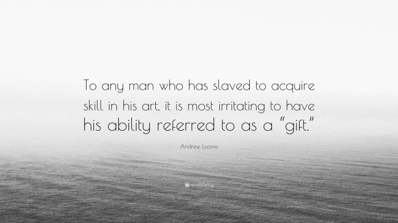Andrew Loomis Quote: “To any man who has slaved to acquire skill in his art, it is most irritating to have his ability referred to as a “gift.””