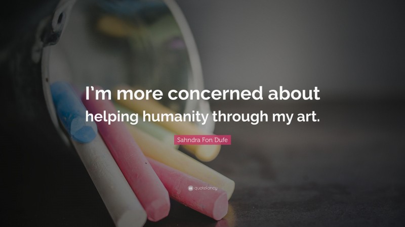 Sahndra Fon Dufe Quote: “I’m more concerned about helping humanity through my art.”