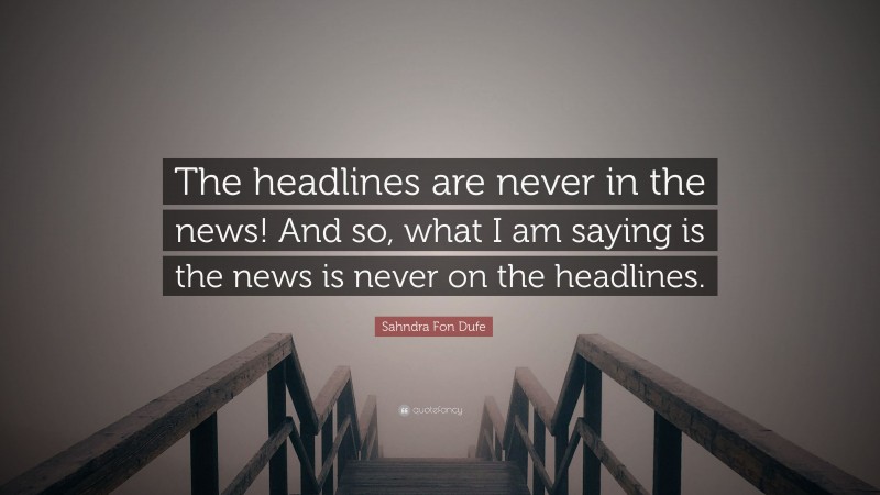 Sahndra Fon Dufe Quote: “The headlines are never in the news! And so, what I am saying is the news is never on the headlines.”