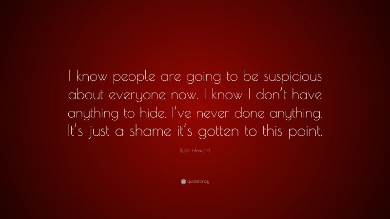 Ryan Howard Quote: “I know people are going to be suspicious about everyone now. I know I don’t have anything to hide. I’ve never done anything. It’s just a shame it’s gotten to this point.”