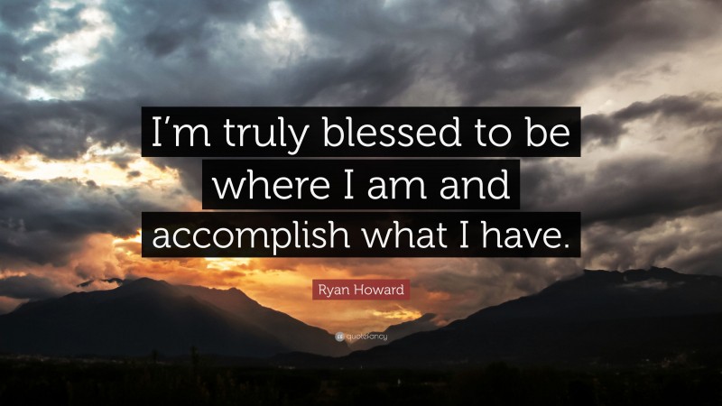 Ryan Howard Quote: “I’m truly blessed to be where I am and accomplish what I have.”