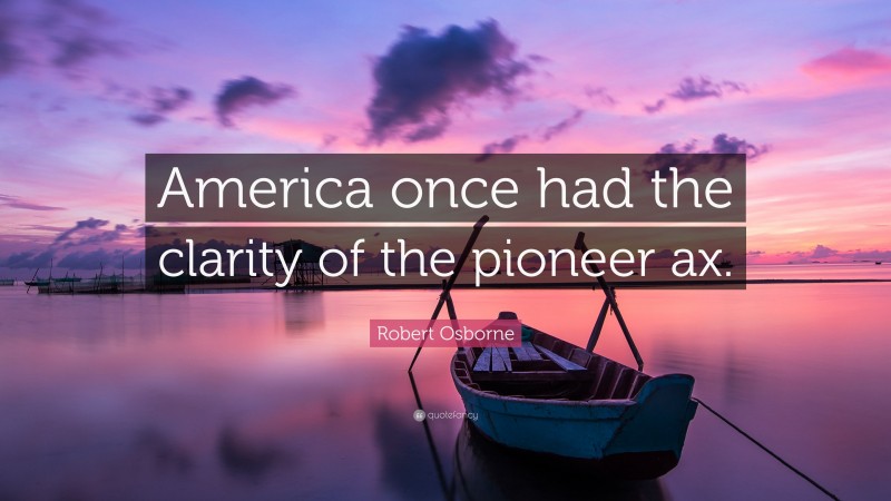 Robert Osborne Quote: “America once had the clarity of the pioneer ax.”