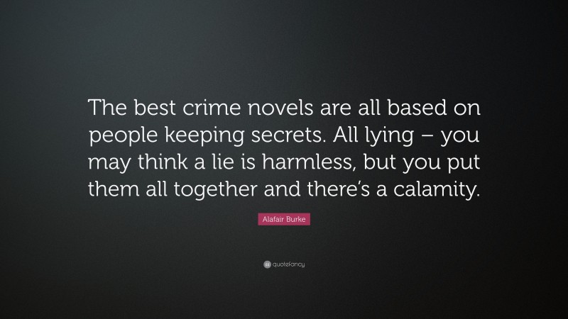 Alafair Burke Quote: “The best crime novels are all based on people keeping secrets. All lying – you may think a lie is harmless, but you put them all together and there’s a calamity.”