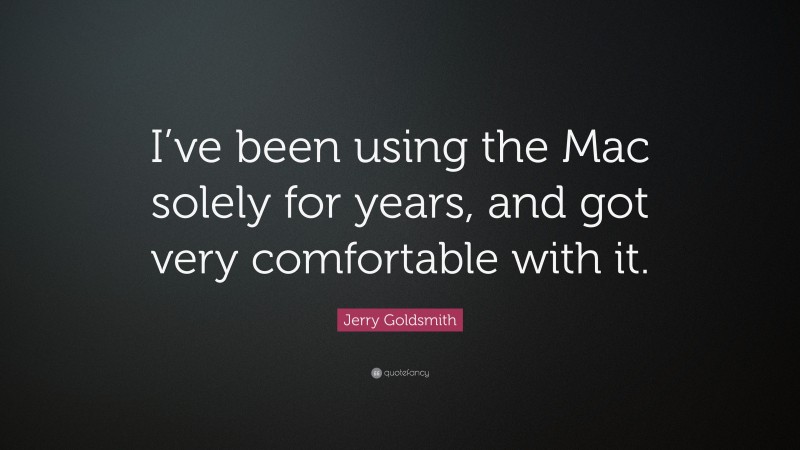 Jerry Goldsmith Quote: “I’ve been using the Mac solely for years, and got very comfortable with it.”