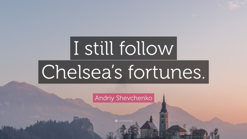 Andriy Shevchenko Quote: “I still follow Chelsea’s fortunes.”