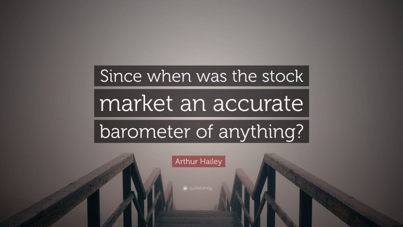 Arthur Hailey Quote: “Since when was the stock market an accurate barometer of anything?”