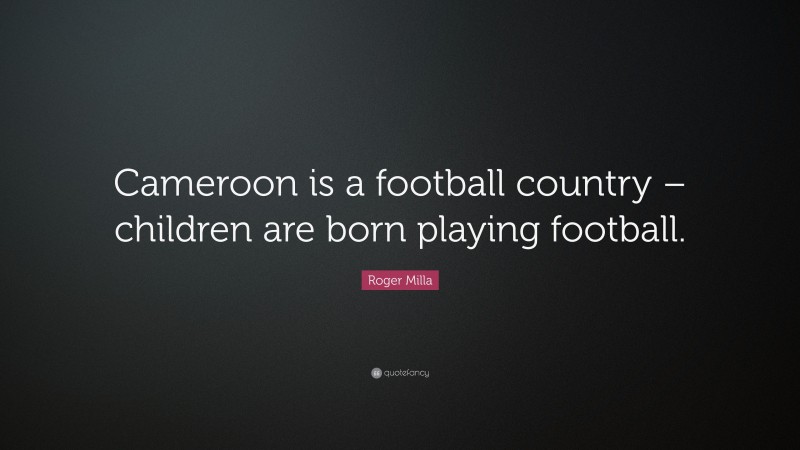 Roger Milla Quote: “Cameroon is a football country – children are born playing football.”