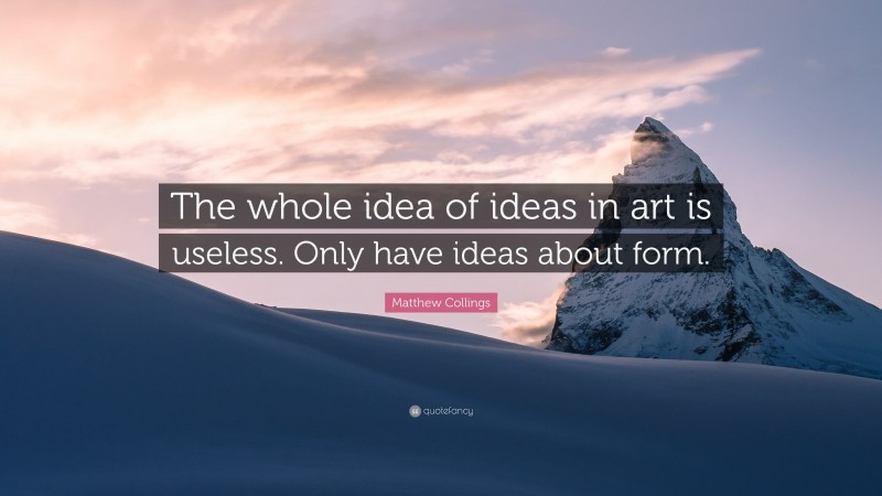 Matthew Collings Quote: “The whole idea of ideas in art is useless. Only have ideas about form.”