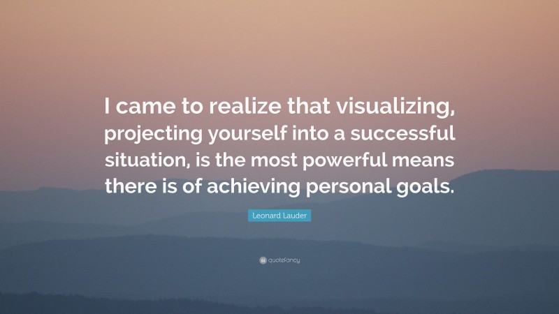 Leonard Lauder Quote: “I came to realize that visualizing, projecting yourself into a successful situation, is the most powerful means there is of achieving personal goals.”