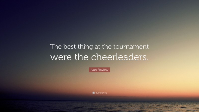 Ivan Slavkov Quote: “The best thing at the tournament were the cheerleaders.”