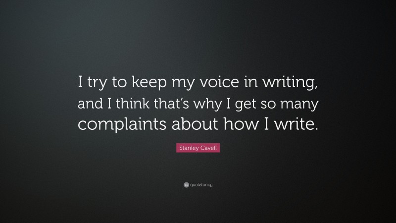 Stanley Cavell Quote: “I try to keep my voice in writing, and I think that’s why I get so many complaints about how I write.”