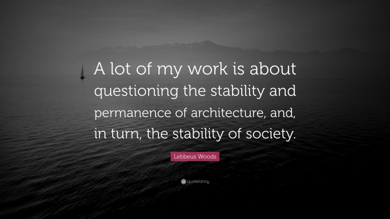 Lebbeus Woods Quote: “A lot of my work is about questioning the stability and permanence of architecture, and, in turn, the stability of society.”