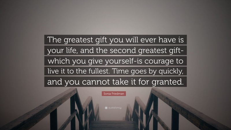 Sonia Friedman Quote: “The greatest gift you will ever have is your life, and the second greatest gift-which you give yourself-is courage to live it to the fullest. Time goes by quickly, and you cannot take it for granted.”