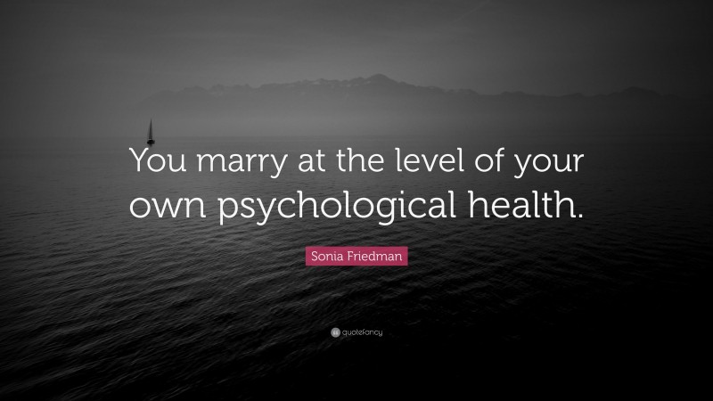 Sonia Friedman Quote: “You marry at the level of your own psychological health.”