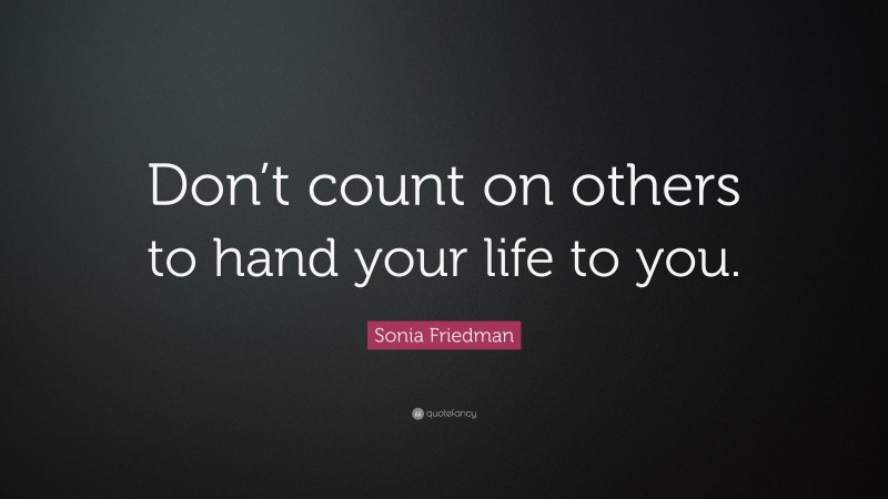 Sonia Friedman Quote: “Don’t count on others to hand your life to you.”