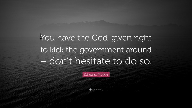 Edmund Muskie Quote: “You have the God-given right to kick the government around – don’t hesitate to do so.”