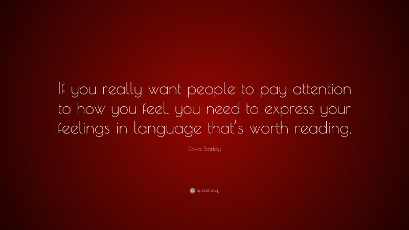 David Starkey Quote: “If you really want people to pay attention to how you feel, you need to express your feelings in language that’s worth reading.”