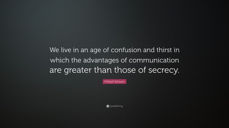 Frithjof Schuon Quote: “We live in an age of confusion and thirst in which the advantages of communication are greater than those of secrecy.”