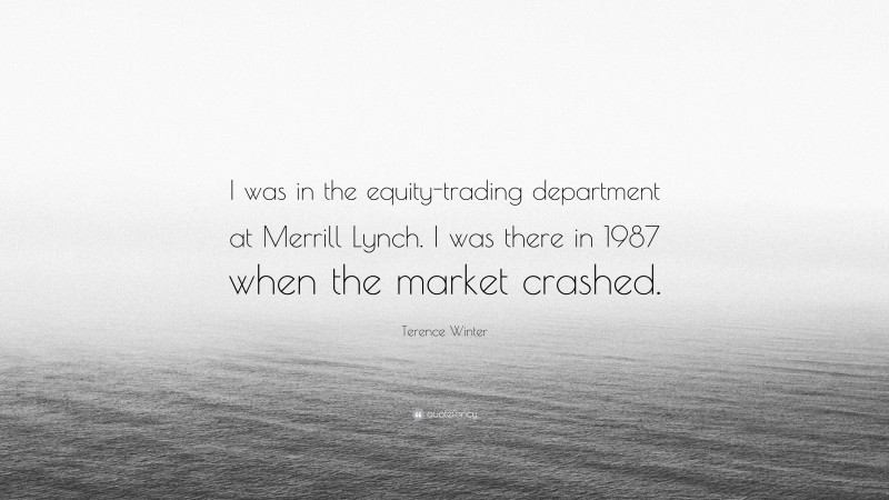 Terence Winter Quote: “I was in the equity-trading department at Merrill Lynch. I was there in 1987 when the market crashed.”