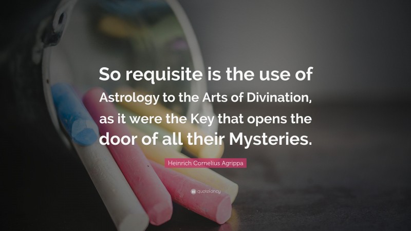 Heinrich Cornelius Agrippa Quote: “So requisite is the use of Astrology to the Arts of Divination, as it were the Key that opens the door of all their Mysteries.”
