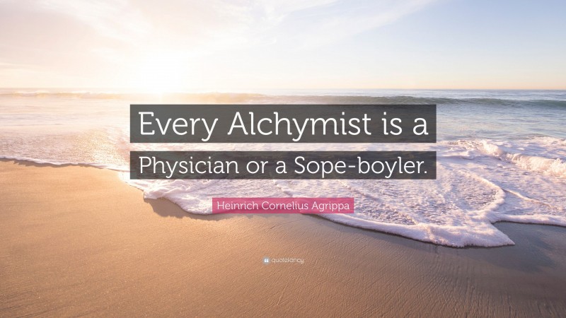 Heinrich Cornelius Agrippa Quote: “Every Alchymist is a Physician or a Sope-boyler.”