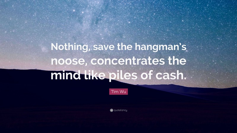 Tim Wu Quote: “Nothing, save the hangman’s noose, concentrates the mind like piles of cash.”