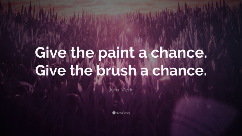 John Marin Quote: “Give the paint a chance. Give the brush a chance.”