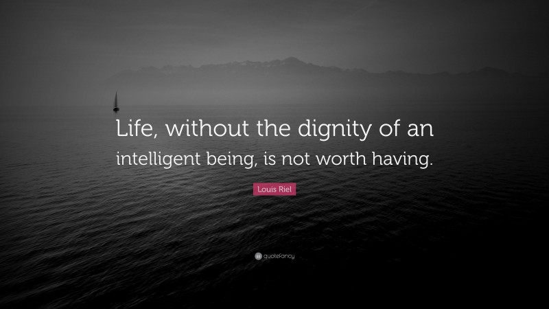 Louis Riel Quote: “Life, without the dignity of an intelligent being, is not worth having.”