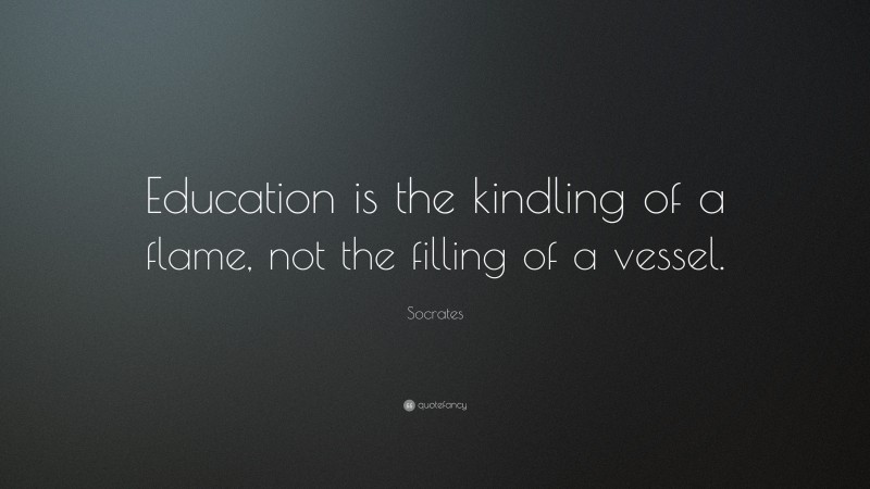 Socrates Quote: “Education is the kindling of a flame, not the filling ...