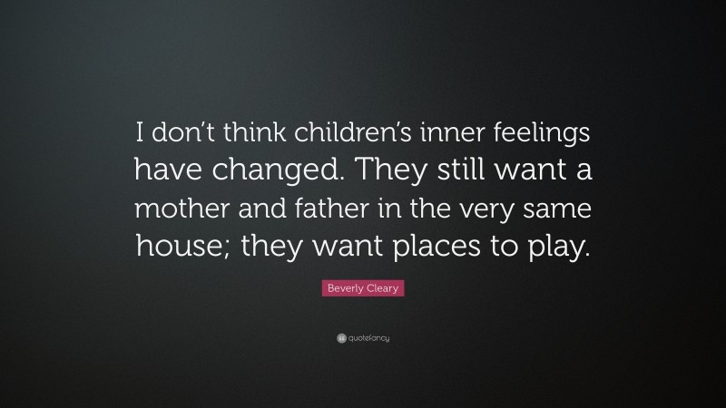 Beverly Cleary Quote: “I don’t think children’s inner feelings have changed. They still want a mother and father in the very same house; they want places to play.”