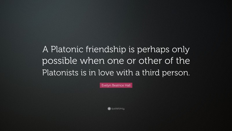 Evelyn Beatrice Hall Quote: “A Platonic friendship is perhaps only possible when one or other of the Platonists is in love with a third person.”